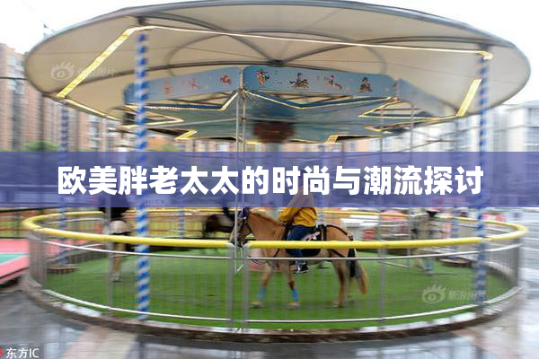欧美胖老太太的时尚与潮流探讨