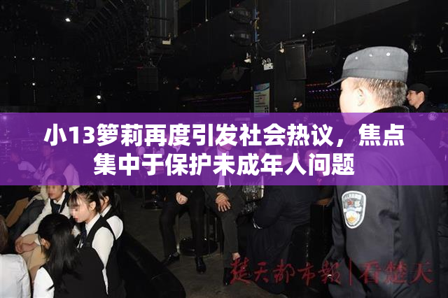 小13箩莉再度引发社会热议，焦点集中于保护未成年人问题