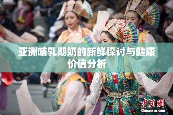 亚洲哺乳期奶的新鲜探讨与健康价值分析