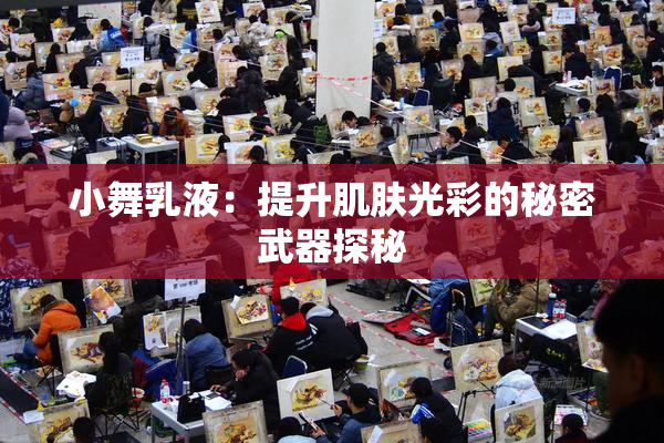 小舞乳液：提升肌肤光彩的秘密武器探秘