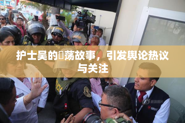 护士吴的婬荡故事，引发舆论热议与关注