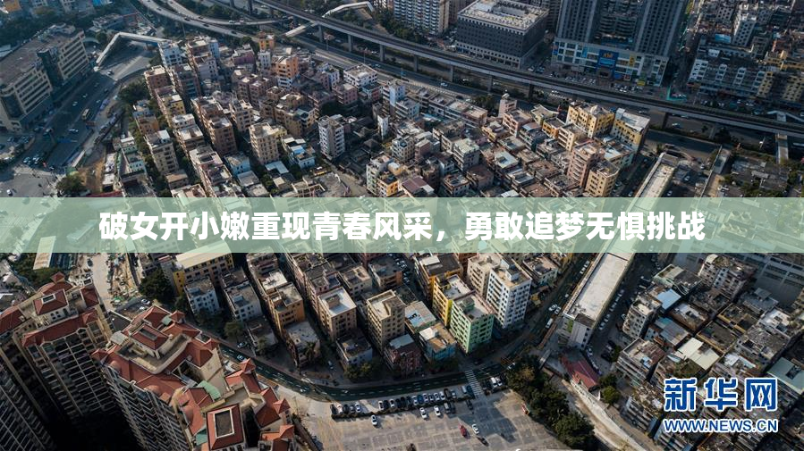 破女开小嫩重现青春风采，勇敢追梦无惧挑战