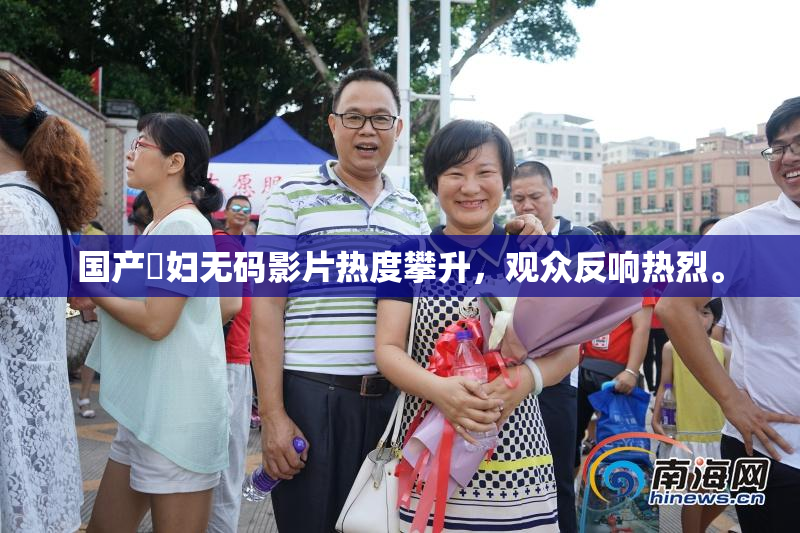国产婬妇无码影片热度攀升，观众反响热烈。