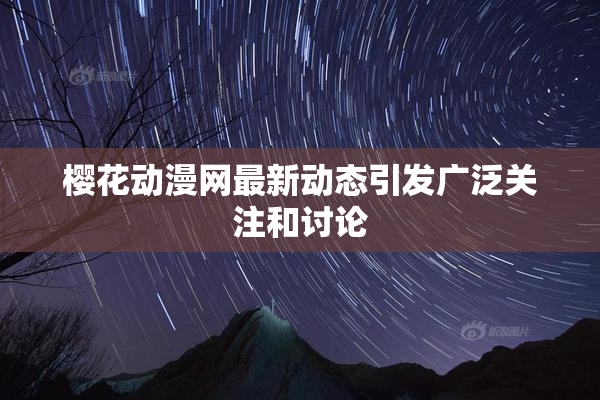 樱花动漫网最新动态引发广泛关注和讨论