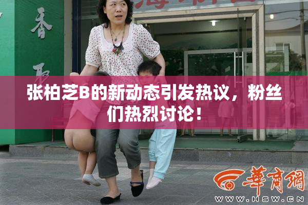 张柏芝B的新动态引发热议，粉丝们热烈讨论！