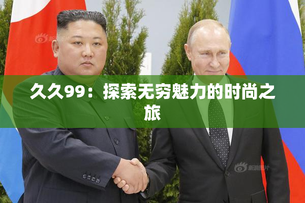 久久99：探索无穷魅力的时尚之旅
