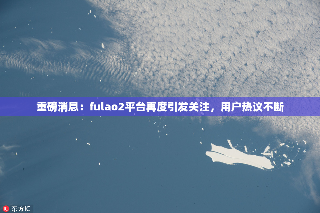 重磅消息：fulao2平台再度引发关注，用户热议不断
