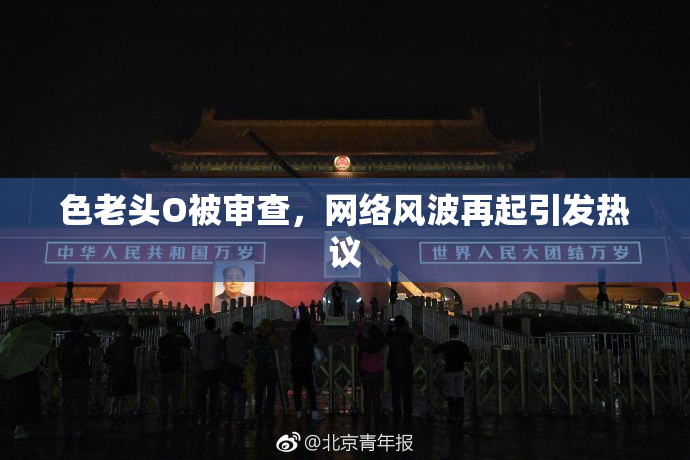 色老头O被审查，网络风波再起引发热议