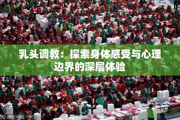 乳头调教：探索身体感受与心理边界的深层体验