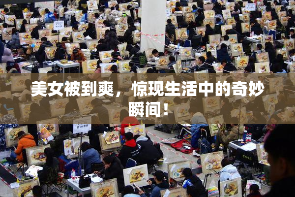 美女被到爽，惊现生活中的奇妙瞬间！