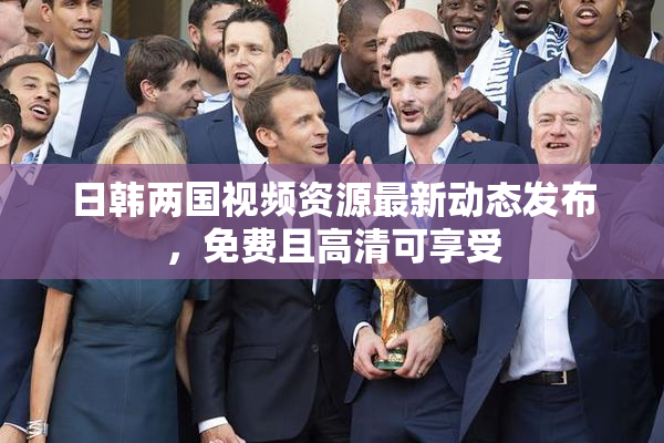 日韩两国视频资源最新动态发布，免费且高清可享受