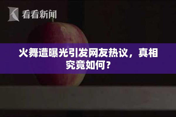 火舞遭曝光引发网友热议，真相究竟如何？