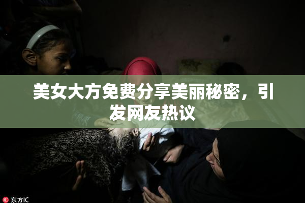 美女大方免费分享美丽秘密，引发网友热议