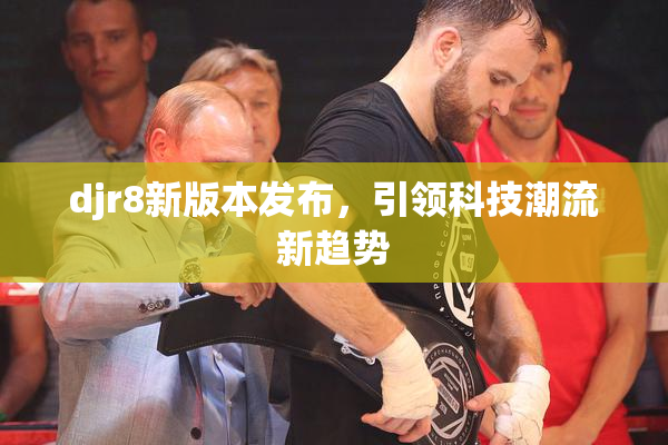 djr8新版本发布，引领科技潮流新趋势