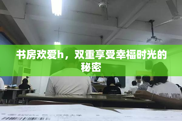 书房欢爱h，双重享受幸福时光的秘密
