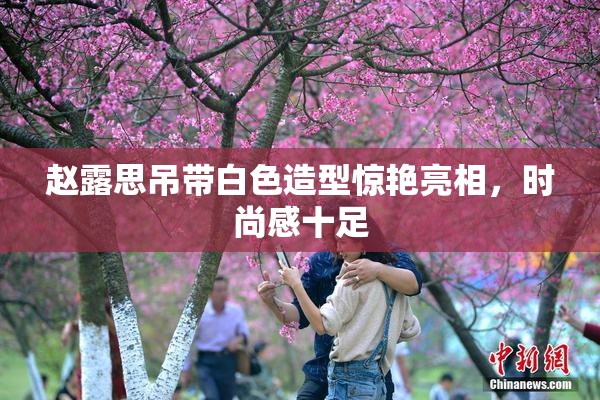 赵露思吊带白色造型惊艳亮相，时尚感十足
