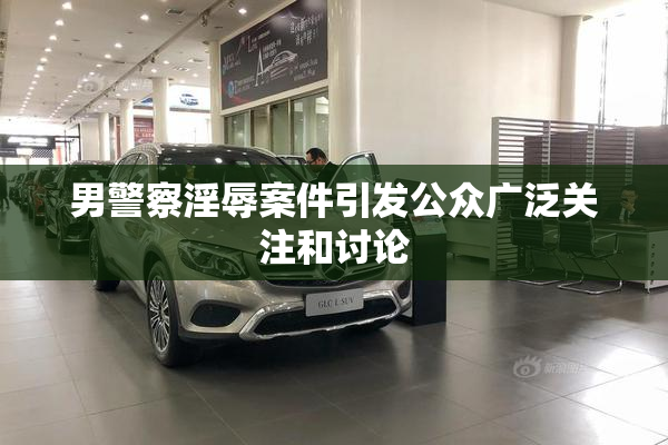 男警察淫辱案件引发公众广泛关注和讨论