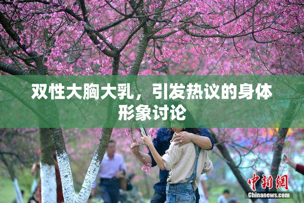 双性大胸大乳，引发热议的身体形象讨论