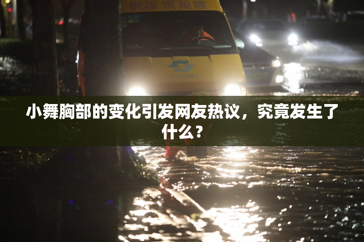 小舞胸部的变化引发网友热议，究竟发生了什么？