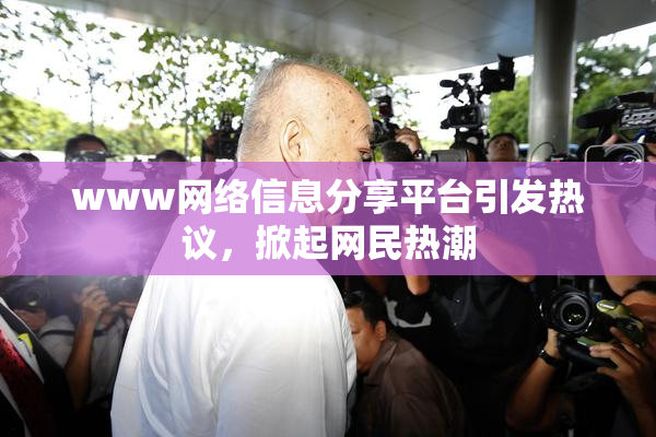 www网络信息分享平台引发热议，掀起网民热潮
