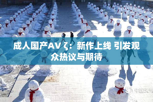 成人国产AV ζ：新作上线 引发观众热议与期待