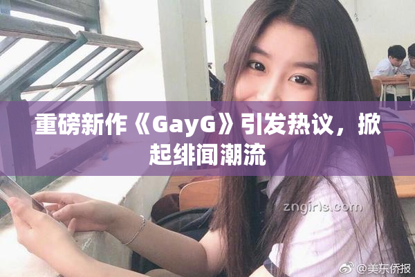 重磅新作《GayG》引发热议，掀起绯闻潮流