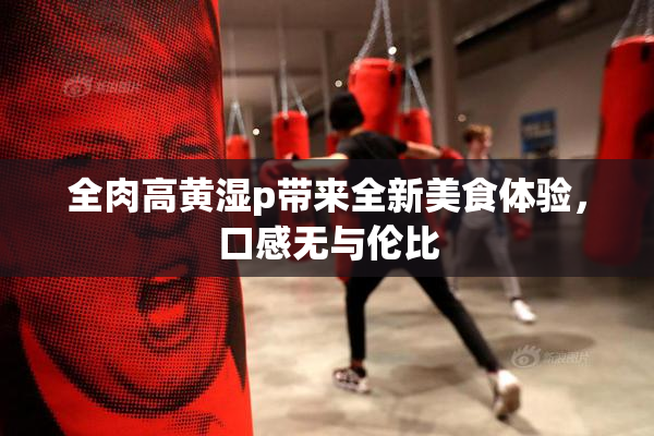 全肉高黄湿p带来全新美食体验，口感无与伦比