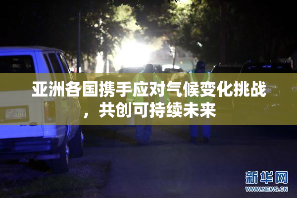 亚洲各国携手应对气候变化挑战，共创可持续未来