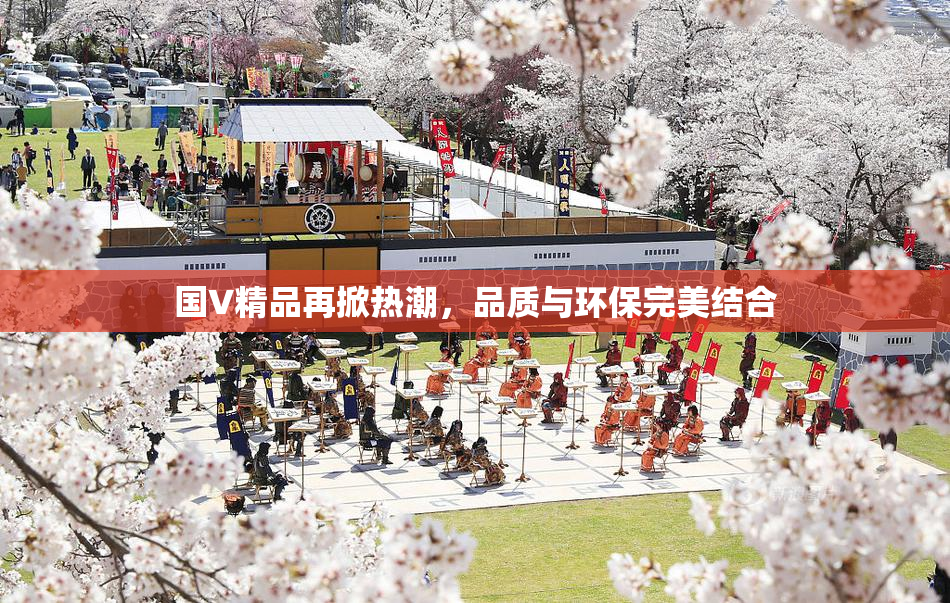 国V精品再掀热潮，品质与环保完美结合
