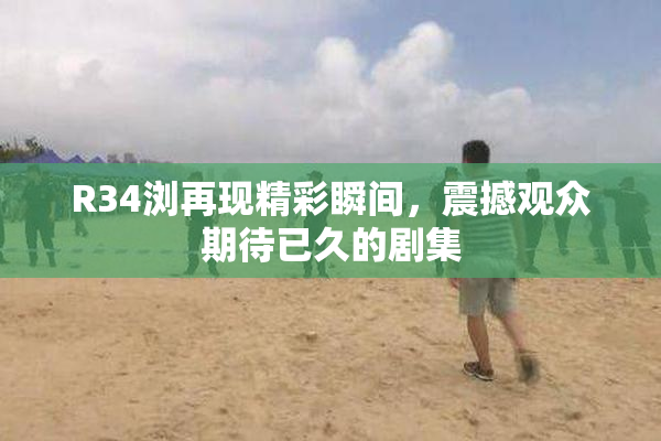 R34浏再现精彩瞬间，震撼观众期待已久的剧集