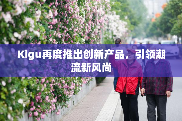 Kigu再度推出创新产品，引领潮流新风尚