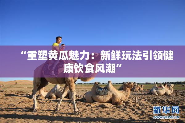 “重塑黄瓜魅力：新鲜玩法引领健康饮食风潮”