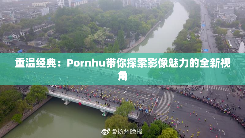 重温经典：Pornhu带你探索影像魅力的全新视角