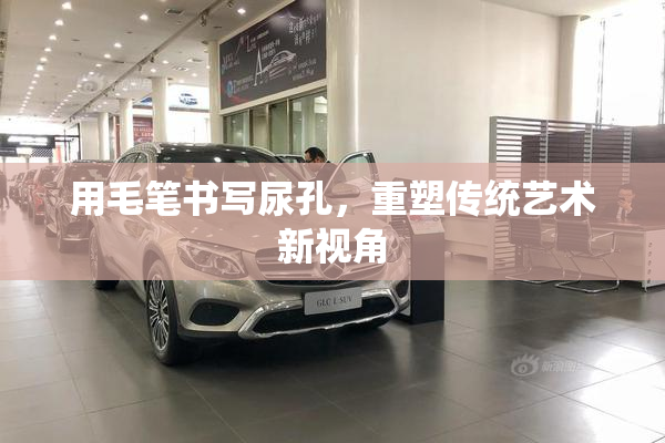 用毛笔书写尿孔，重塑传统艺术新视角