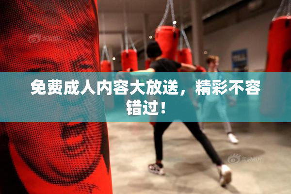 免费成人内容大放送，精彩不容错过！