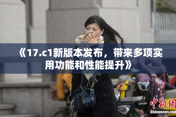 《17.c1新版本发布，带来多项实用功能和性能提升》
