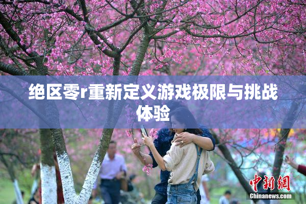 绝区零r重新定义游戏极限与挑战体验