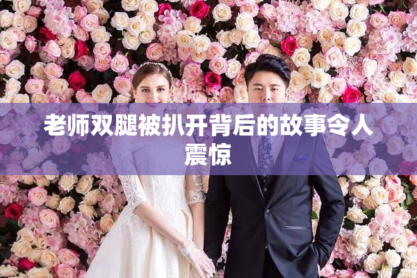 老师双腿被扒开背后的故事令人震惊