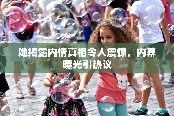 她揭露内情真相令人震惊，内幕曝光引热议