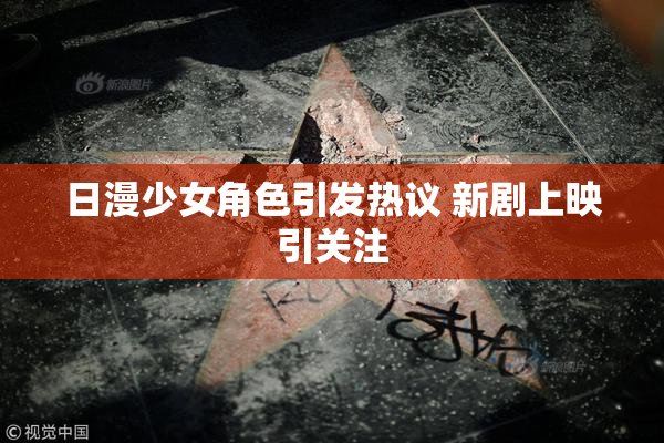 日漫少女角色引发热议 新剧上映引关注