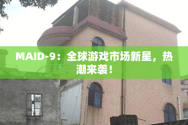 MAID-9：全球游戏市场新星，热潮来袭！