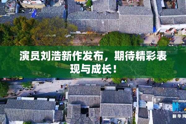 演员刘浩新作发布，期待精彩表现与成长！