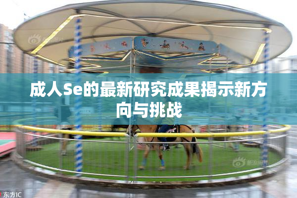 成人Se的最新研究成果揭示新方向与挑战