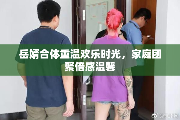 岳婿合体重温欢乐时光，家庭团聚倍感温馨