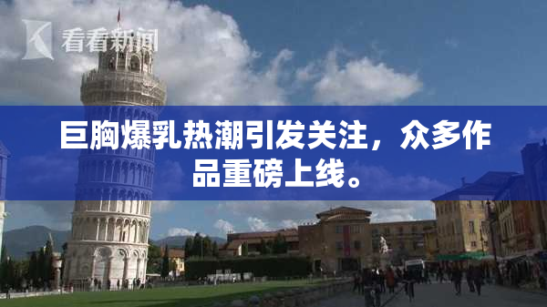 巨胸爆乳热潮引发关注，众多作品重磅上线。