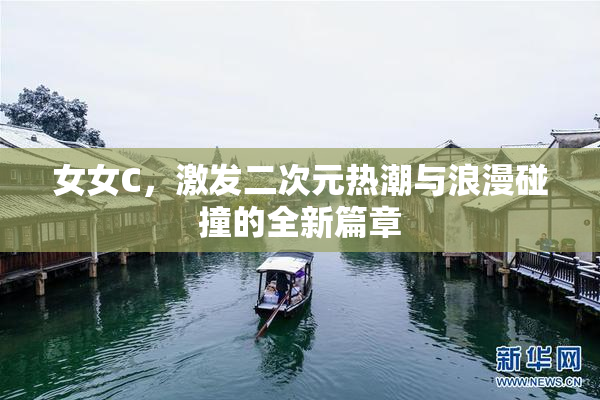 女女C，激发二次元热潮与浪漫碰撞的全新篇章