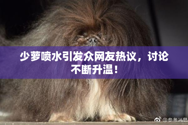 少萝喷水引发众网友热议，讨论不断升温！