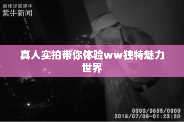 真人实拍带你体验ww独特魅力世界