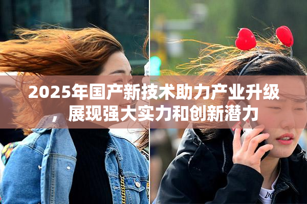 2025年国产新技术助力产业升级，展现强大实力和创新潜力