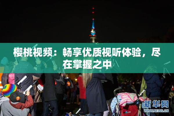 樱桃视频：畅享优质视听体验，尽在掌握之中